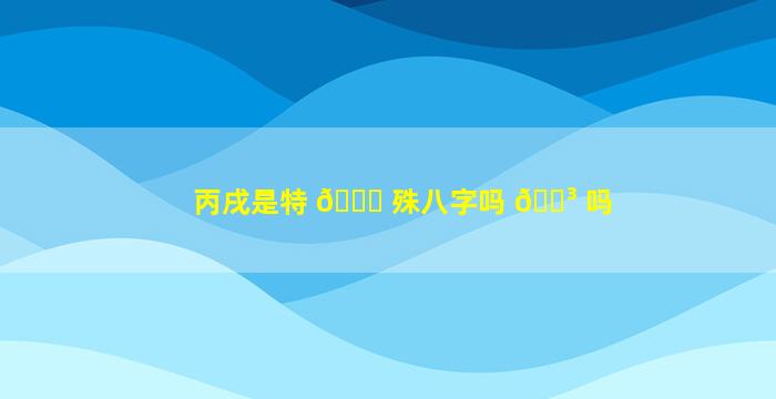 丙戌是特 🐒 殊八字吗 🐳 吗